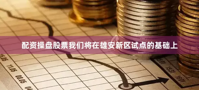 配资操盘股票我们将在雄安新区试点的基础上