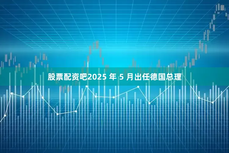 股票配资吧2025 年 5 月出任德国总理