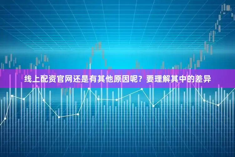 线上配资官网还是有其他原因呢？要理解其中的差异