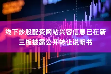 线下炒股配资网站兴容信息已在新三板披露公开转让说明书