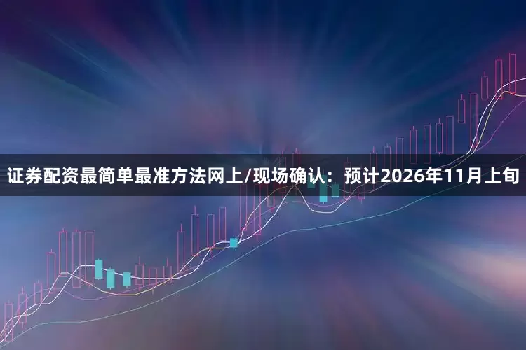 证券配资最简单最准方法网上/现场确认:预计2026年11月上旬