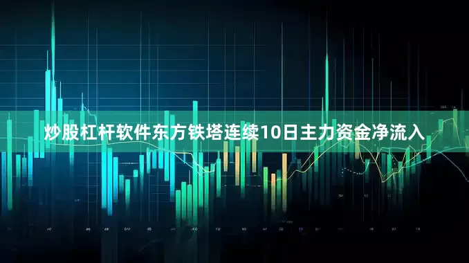 炒股杠杆软件东方铁塔连续10日主力资金净流入